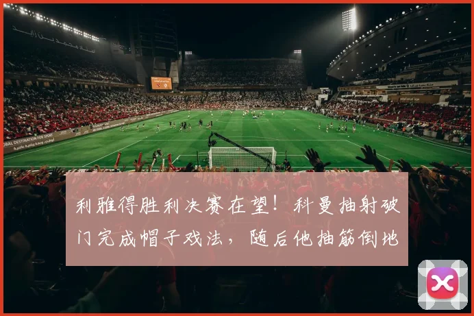 利雅得胜利决赛在望！科曼抽射破门完成帽子戏法，随后他抽筋倒地