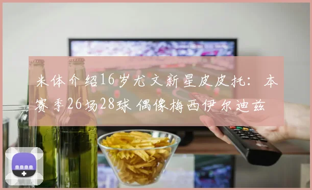 米体介绍16岁尤文新星皮皮托：本赛季26场28球 偶像梅西伊尔迪兹