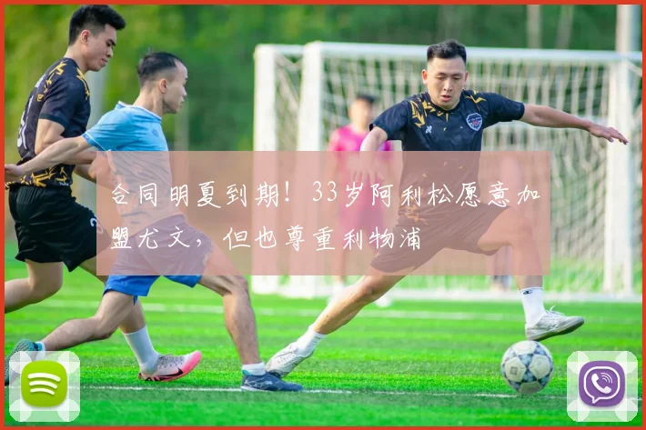 合同明夏到期！33岁阿利松愿意加盟尤文，但也尊重利物浦